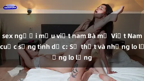sex người mẫu việt nam Bà mẹ Việt Nam và cuộc sống tình dục: Sự thật và những lo lắng