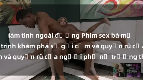 làm tình ngoài đường Phim sex bà mẹ nóng bỏng: Hành trình khám phá sự gợi cảm và quyến rũ của người phụ nữ trưởng thành.