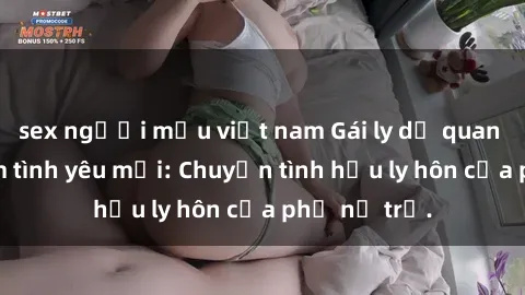 sex người mẫu việt nam Gái ly dị quan hệ tìm kiếm tình yêu mới: Chuyện tình hậu ly hôn của phụ nữ trẻ.