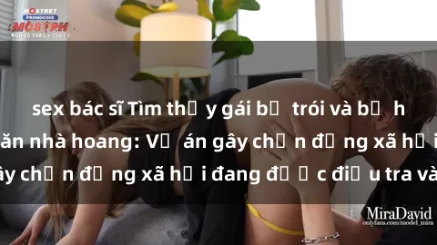 sex bác sĩ Tìm thấy gái bị trói và bị hiếp dâm trong một căn nhà hoang: Vụ án gây chấn động xã hội đang được điều tra vào.