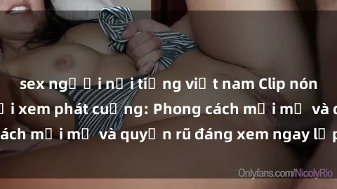 sex người nổi tiếng việt nam Clip nóng BDSM khiến người xem phát cuồng: Phong cách mới mẻ và quyến rũ đáng xem ngay lập tức!