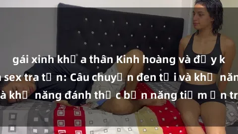 gái xinh khỏa thân Kinh hoàng và đầy kích thích với phim sex tra tấn: Câu chuyện đen tối và khả năng đánh thức bản năng tiềm ẩn trong con người