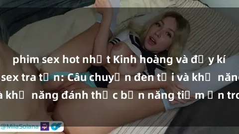 phim sex hot nhất Kinh hoàng và đầy kích thích với phim sex tra tấn: Câu chuyện đen tối và khả năng đánh thức bản năng tiềm ẩn trong con người