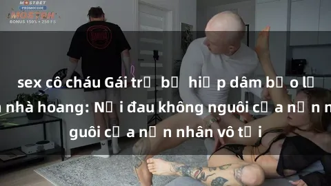 sex cô cháu Gái trẻ bị hiếp dâm bạo lực trong căn nhà hoang: Nỗi đau không nguôi của nạn nhân vô tội
