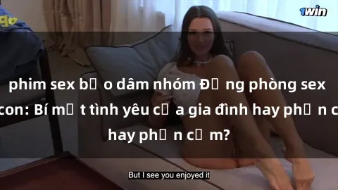 phim sex bạo dâm nhóm Động phòng sex mẹ con: Bí mật tình yêu của gia đình hay phản cảm?