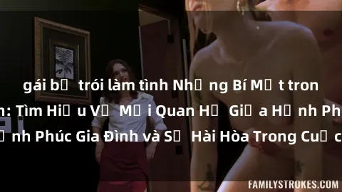 gái bị trói làm tình Những Bí Mật trong Tình Dục Gia Đình: Tìm Hiểu Về Mối Quan Hệ Giữa Hạnh Phúc Gia Đình và Sự Hài Hòa Trong Cuộc Sống Tình Dục