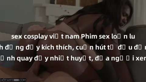 sex cosplay việt nam Phim sex loạn luân Nhật Bản: Hành động đầy kích thích, cuốn hút từ đầu đến cuối. Những cảnh quay đầy nhiệt huyết, đưa người xem vào thế giới độc đáo của tình thân. Đừng bỏ lỡ!