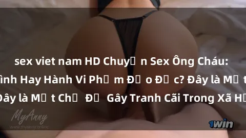 sex viet nam HD Chuyện Sex Ông Cháu: Mối Quan Hệ Gia Đình Hay Hành Vi Phạm Đạo Đức? Đây là Một Chủ Đề Gây Tranh Cãi Trong Xã Hội Hiện Nay.