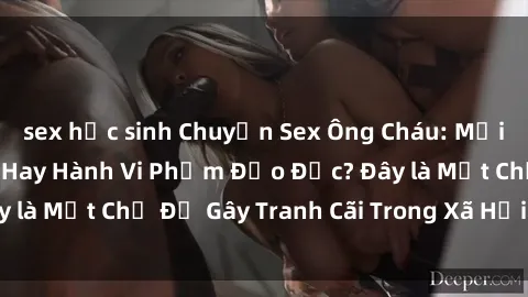 sex học sinh Chuyện Sex Ông Cháu: Mối Quan Hệ Gia Đình Hay Hành Vi Phạm Đạo Đức? Đây là Một Chủ Đề Gây Tranh Cãi Trong Xã Hội Hiện Nay.
