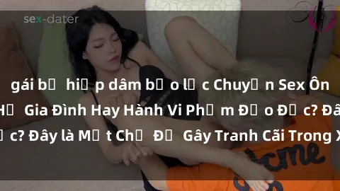 gái bị hiếp dâm bạo lực Chuyện Sex Ông Cháu: Mối Quan Hệ Gia Đình Hay Hành Vi Phạm Đạo Đức? Đây là Một Chủ Đề Gây Tranh Cãi Trong Xã Hội Hiện Nay.