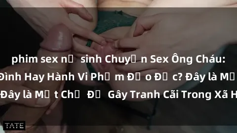 phim sex nữ sinh Chuyện Sex Ông Cháu: Mối Quan Hệ Gia Đình Hay Hành Vi Phạm Đạo Đức? Đây là Một Chủ Đề Gây Tranh Cãi Trong Xã Hội Hiện Nay.