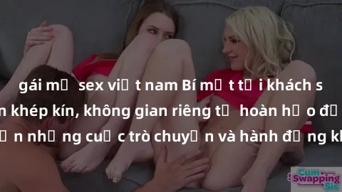 gái mỹ sex việt nam Bí mật tại khách sạn: Phòng quay lén khép kín, không gian riêng tư hoàn hảo để thực hiện những cuộc trò chuyện và hành động không bị người khác phát hiện.