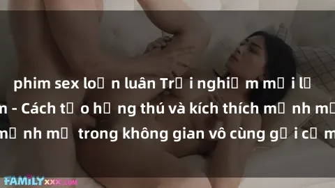 phim sex loạn luân Trải nghiệm mới lạ với sex phòng tắm - Cách tạo hứng thú và kích thích mạnh mẽ trong không gian vô cùng gợi cảm và lãng mạn