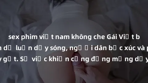sex phim việt nam không che Gái Việt bị lộ clip sex khiến dư luận dậy sóng, người dân bức xúc và phản đối gay gắt. Sự việc khiến cộng đồng mạng dậy sóng và yêu cầu xử lý nghiêm ngặt.