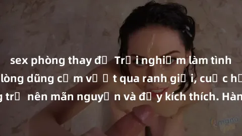 sex phòng thay đồ Trải nghiệm làm tình ngoài đường: Khi lòng dũng cảm vượt qua ranh giới, cuộc hẹn nơi công cộng trở nên mãn nguyện và đầy kích thích. Hành vi nguy hiểm, nhưng cũng tạo nên cảm giác mớ