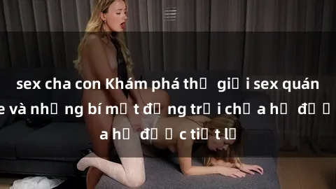 sex cha con Khám phá thế giới sex quán karaoke và những bí mật động trời chưa hề được tiết lộ