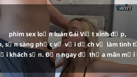 phim sex loạn luân Gái Việt xinh đẹp, nồng nàn tình cảm, sẵn sàng phục vụ với dịch vụ làm tình tại khách sạn. Đến ngay để thỏa mãn mọi khao khát của bạn!