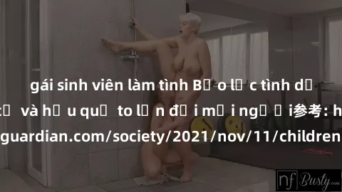 gái sinh viên làm tình Bạo lực tình dục trong nhóm: nguy cơ và hậu quả to lớn đối mọi người参考: https://www.theguardian.com/society/2021/nov/11/children-as-young-as-four-are-being-sexually-abused-by-gr