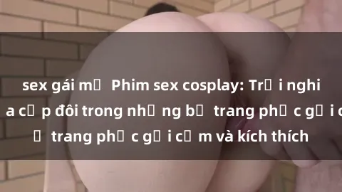sex gái mỹ Phim sex cosplay: Trải nghiệm tuyệt vời của cặp đôi trong những bộ trang phục gợi cảm và kích thích