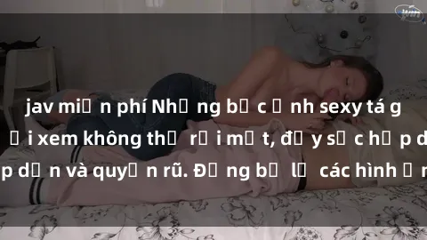 jav miễn phí Những bức ảnh sexy tá gợi cảm khiến người xem không thể rời mắt, đầy sức hấp dẫn và quyến rũ. Đừng bỏ lỡ các hình ảnh nóng bỏng này!
