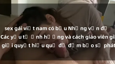 sex gái việt nam có bầu Những vấn đề về sex học sinh: Các yếu tố ảnh hưởng và cách giáo viên giải quyết hiệu quả để đảm bảo sự phát triển toàn diện.