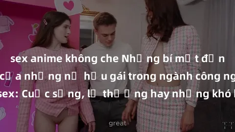 sex anime không che Những bí mật đằng sau cuộc sống của những nữ hầu gái trong ngành công nghiệp sex: Cuộc sống, lẽ thường hay những khó khăn mà họ phải đối mặt.