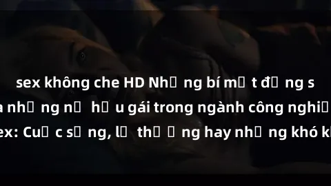 sex không che HD Những bí mật đằng sau cuộc sống của những nữ hầu gái trong ngành công nghiệp sex: Cuộc sống, lẽ thường hay những khó khăn mà họ phải đối mặt.