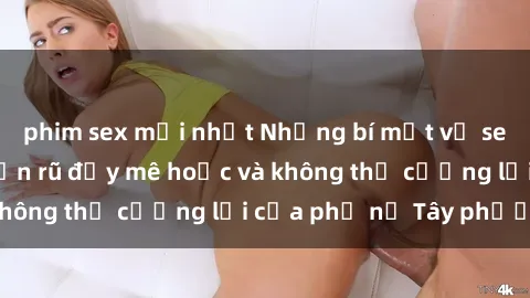 phim sex mới nhất Những bí mật về sex gái Tây: Sự quyến rũ đầy mê hoặc và không thể cưỡng lại của phụ nữ Tây phương