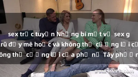 sex trực tuyến Những bí mật về sex gái Tây: Sự quyến rũ đầy mê hoặc và không thể cưỡng lại của phụ nữ Tây phương