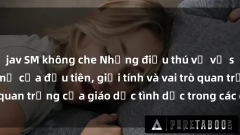 jav SM không che Những điều thú vị về sex ở Bắc Âu: Sự mở cửa đầu tiên, giới tính và vai trò quan trọng của giáo dục tình dục trong các quốc gia này.