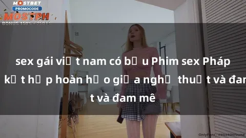 sex gái việt nam có bầu Phim sex Pháp - Sự kết hợp hoàn hảo giữa nghệ thuật và đam mê