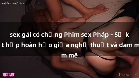 sex gái có chồng Phim sex Pháp - Sự kết hợp hoàn hảo giữa nghệ thuật và đam mê