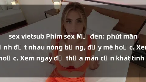 sex vietsub Phim sex Mỹ đen: phút mãnh liệt với những cảnh địt nhau nóng bỏng, đầy mê hoặc. Xem ngay để thỏa mãn cơn khát tình dục của bạn!