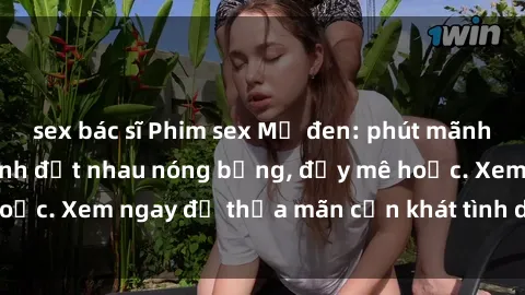 sex bác sĩ Phim sex Mỹ đen: phút mãnh liệt với những cảnh địt nhau nóng bỏng, đầy mê hoặc. Xem ngay để thỏa mãn cơn khát tình dục của bạn!