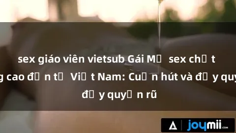 sex giáo viên vietsub Gái Mỹ sex chất lượng cao đến từ Việt Nam: Cuốn hút và đầy quyến rũ