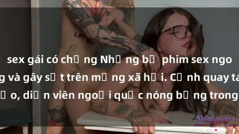sex gái có chồng Những bộ phim sex ngoại quốc nổi tiếng và gây sốt trên mạng xã hội. Cảnh quay táo bạo, diễn viên ngoại quốc nóng bỏng trong các tác phẩm đỉnh cao.