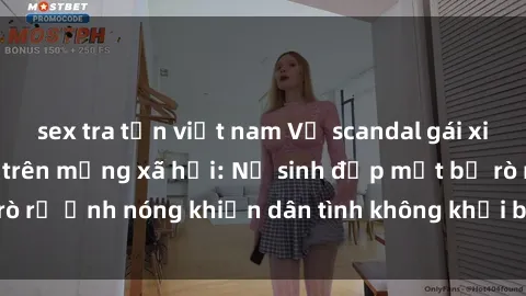 sex tra tấn việt nam Vụ scandal gái xinh lộ hàng gây sốt trên mạng xã hội: Nữ sinh đẹp mắt bị rò rỉ ảnh nóng khiến dân tình không khỏi bất ngờ và phẫn nộ!