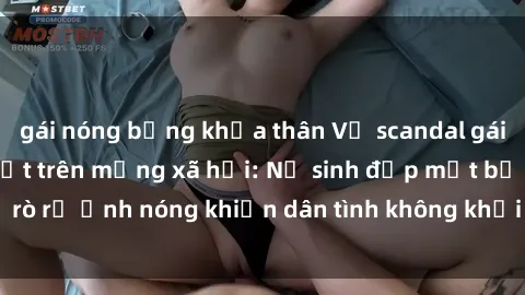 gái nóng bỏng khỏa thân Vụ scandal gái xinh lộ hàng gây sốt trên mạng xã hội: Nữ sinh đẹp mắt bị rò rỉ ảnh nóng khiến dân tình không khỏi bất ngờ và phẫn nộ!
