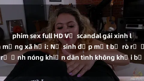 phim sex full HD Vụ scandal gái xinh lộ hàng gây sốt trên mạng xã hội: Nữ sinh đẹp mắt bị rò rỉ ảnh nóng khiến dân tình không khỏi bất ngờ và phẫn nộ!