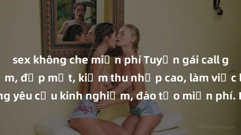 sex không che miễn phí Tuyển gái call girl Việt Nam gợi cảm, đẹp mắt, kiếm thu nhập cao, làm việc linh hoạt, không yêu cầu kinh nghiệm, đào tạo miễn phí. Liên hệ ngay để biết thêm chi tiết!