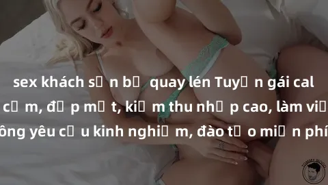 sex khách sạn bị quay lén Tuyển gái call girl Việt Nam gợi cảm, đẹp mắt, kiếm thu nhập cao, làm việc linh hoạt, không yêu cầu kinh nghiệm, đào tạo miễn phí. Liên hệ ngay để biết thêm chi tiết!