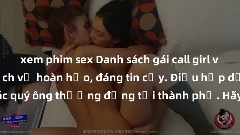 xem phim sex Danh sách gái call girl vip chất lượng, dịch vụ hoàn hảo, đáng tin cậy. Điều hấp dẫn cho các quý ông thượng đẳng tại thành phố. Hãy nhấc máy và đặt lịch ngay!