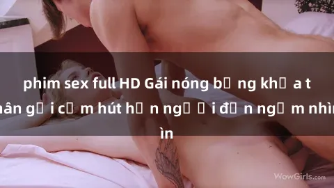phim sex full HD Gái nóng bỏng khỏa thân gợi cảm hút hồn người đến ngắm nhìn