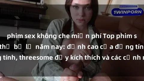 phim sex không che miễn phí Top phim sex hot nhất không thể bỏ lỡ năm nay: đỉnh cao của đồng tính, threesome đầy kích thích và các cảnh nóng đang gây sốt!