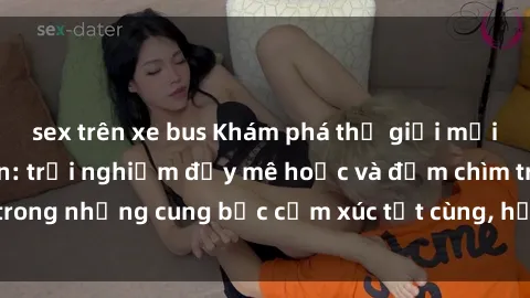 sex trên xe bus Khám phá thế giới mới với sex người lớn: trải nghiệm đầy mê hoặc và đắm chìm trong những cung bậc cảm xúc tột cùng, hứng khởi và cuốn hút.