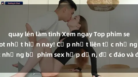quay lén làm tình Xem ngay Top phim sex mới nhất đang hot nhất hiện nay! Cập nhật liên tục những bộ phim sex hấp dẫn, độc đáo và đầy kích thích.