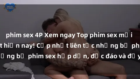 phim sex 4P Xem ngay Top phim sex mới nhất đang hot nhất hiện nay! Cập nhật liên tục những bộ phim sex hấp dẫn, độc đáo và đầy kích thích.