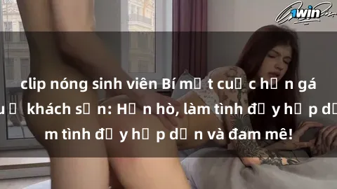 clip nóng sinh viên Bí mật cuộc hẹn gái Việt lần đầu ở khách sạn: Hẹn hò, làm tình đầy hấp dẫn và đam mê!