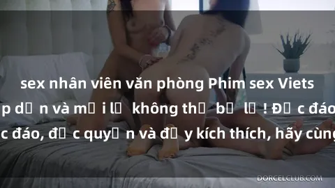 sex nhân viên văn phòng Phim sex Vietsub: Trải nghiệm hấp dẫn và mới lạ không thể bỏ lỡ! Độc đáo, độc quyền và đầy kích thích, hãy cùng khám phá ngay!