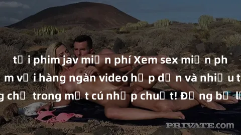 tải phim jav miễn phí Xem sex miễn phí: Cùng trải nghiệm với hàng ngàn video hấp dẫn và nhiều thể loại đa dạng chỉ trong một cú nhấp chuột! Đừng bỏ lỡ cơ hội thưởng thức tuyệt vời này ngay hôm nay!